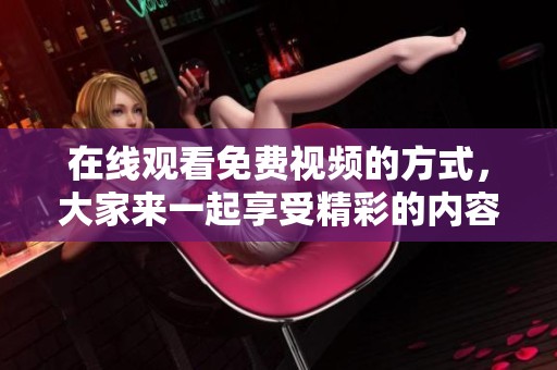 在线观看免费视频的方式，大家来一起享受精彩的内容吧