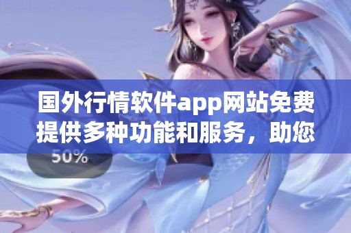 国外行情软件app网站免费提供多种功能和服务，助您实时掌握市场动态