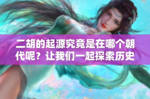 二胡的起源究竟是在哪个朝代呢？让我们一起探索历史的源流。