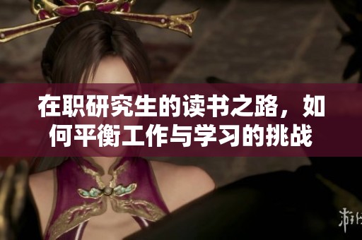 在职研究生的读书之路，如何平衡工作与学习的挑战