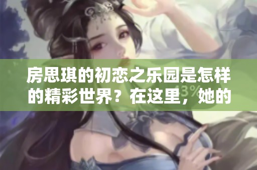 房思琪的初恋之乐园是怎样的精彩世界？在这里，她的故事将如何展开？