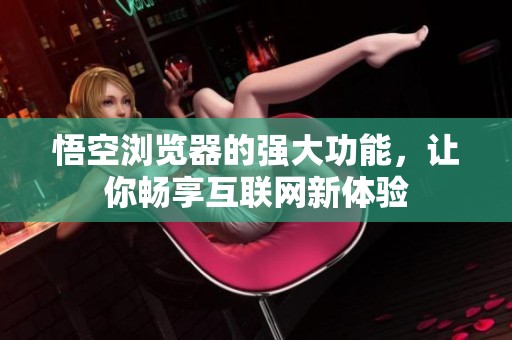 悟空浏览器的强大功能，让你畅享互联网新体验
