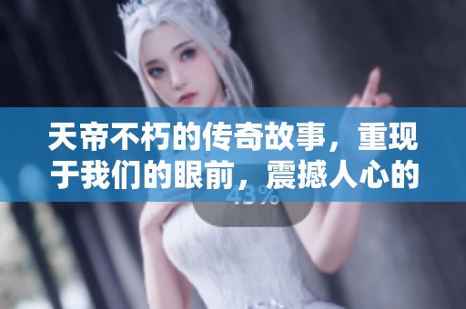 天帝不朽的传奇故事，重现于我们的眼前，震撼人心的力量无可比拟