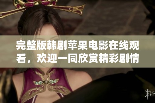 完整版韩剧苹果电影在线观看，欢迎一同欣赏精彩剧情与演绎
