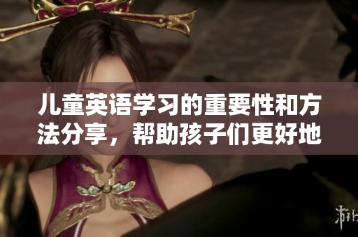 儿童英语学习的重要性和方法分享，帮助孩子们更好地掌握英语技能