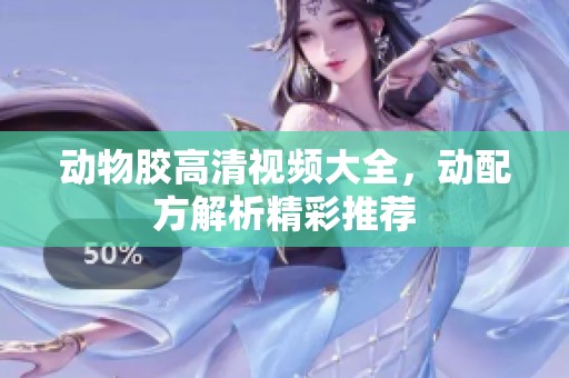 动物胶高清视频大全，动配方解析精彩推荐