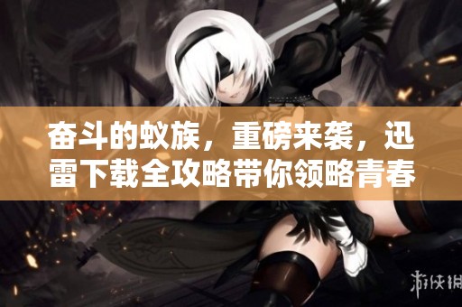 奋斗的蚁族，重磅来袭，迅雷下载全攻略带你领略青春奋斗的故事