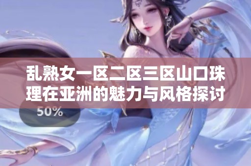 乱熟女一区二区三区山口珠理在亚洲的魅力与风格探讨，重塑文化的多元面貌