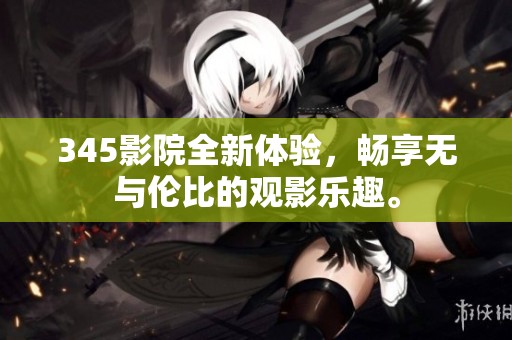 345影院全新体验，畅享无与伦比的观影乐趣。