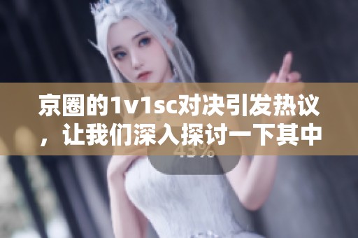 京圈的1v1sc对决引发热议，让我们深入探讨一下其中的精彩内容和战斗策略