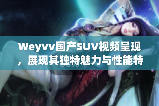 Weyvv国产SUV视频呈现，展现其独特魅力与性能特点。