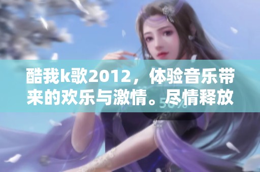酷我k歌2012，体验音乐带来的欢乐与激情。尽情释放你的歌唱热情与才华！