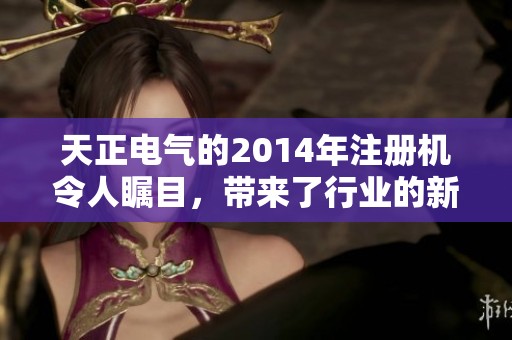 天正电气的2014年注册机令人瞩目，带来了行业的新机遇与挑战
