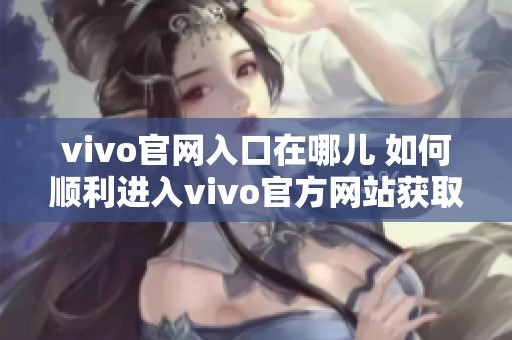 vivo官网入口在哪儿 如何顺利进入vivo官方网站获取最新信息