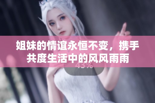 姐妹的情谊永恒不变，携手共度生活中的风风雨雨