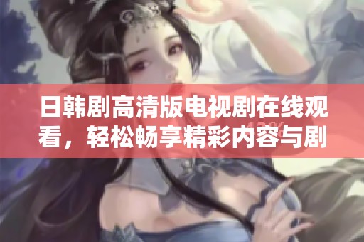 日韩剧高清版电视剧在线观看，轻松畅享精彩内容与剧情发展