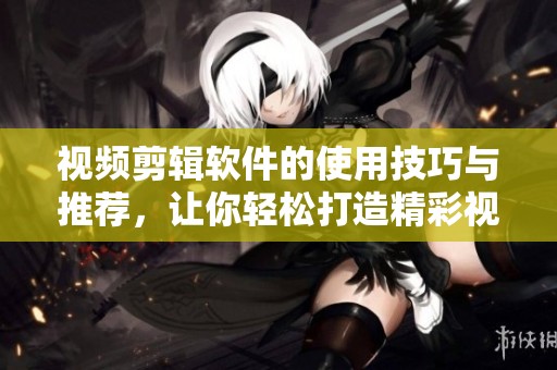 视频剪辑软件的使用技巧与推荐，让你轻松打造精彩视频内容