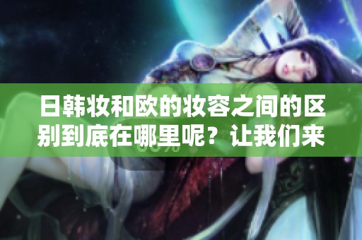 日韩妆和欧的妆容之间的区别到底在哪里呢？让我们来深入探讨这个话题。