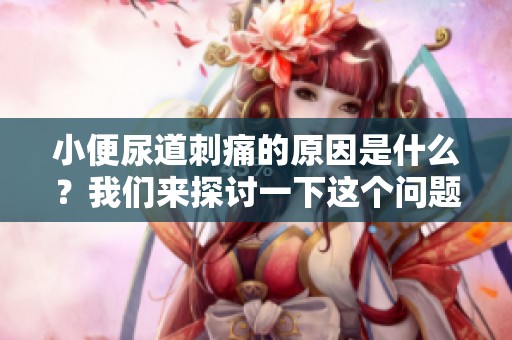 小便尿道刺痛的原因是什么？我们来探讨一下这个问题。