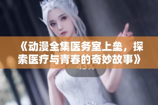 《动漫全集医务室上垒，探索医疗与青春的奇妙故事》
