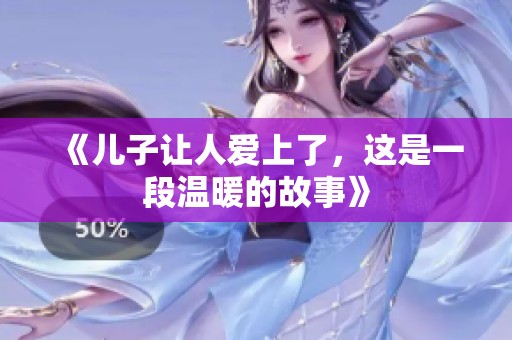 《儿子让人爱上了，这是一段温暖的故事》