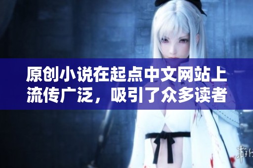 原创小说在起点中文网站上流传广泛，吸引了众多读者的关注与喜爱