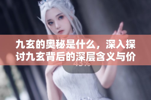 九玄的奥秘是什么，深入探讨九玄背后的深层含义与价值
