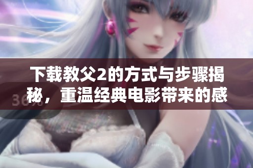 下载教父2的方式与步骤揭秘，重温经典电影带来的感动