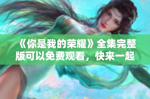《你是我的荣耀》全集完整版可以免费观看，快来一起追剧吧