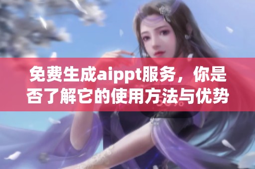 免费生成aippt服务，你是否了解它的使用方法与优势呢