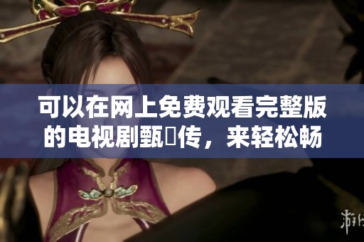 可以在网上免费观看完整版的电视剧甄嬛传，来轻松畅享精彩剧情。