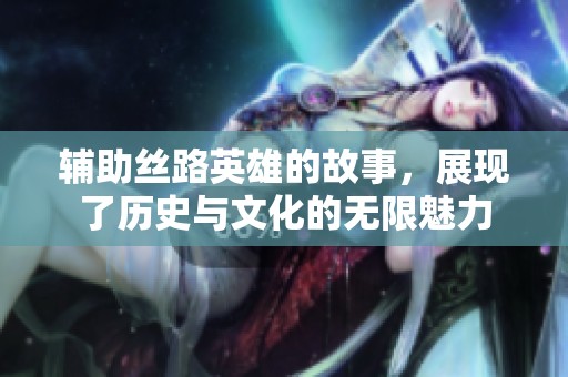 辅助丝路英雄的故事，展现了历史与文化的无限魅力