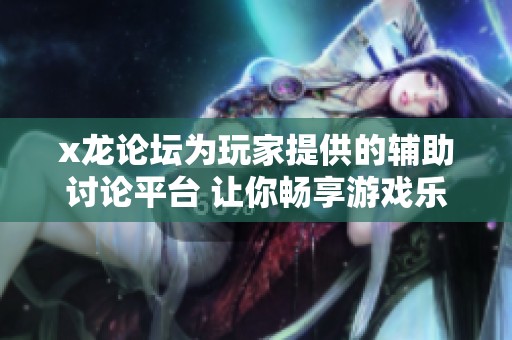 x龙论坛为玩家提供的辅助讨论平台 让你畅享游戏乐趣无穷