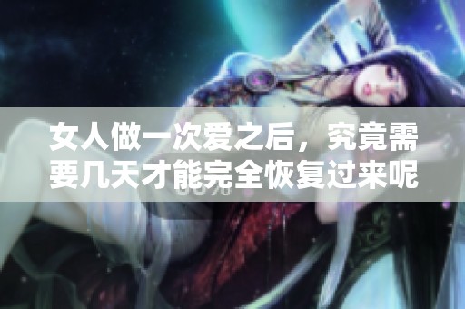 女人做一次爱之后，究竟需要几天才能完全恢复过来呢