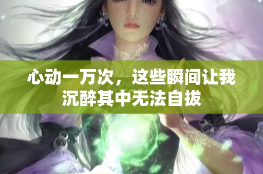 心动一万次，这些瞬间让我沉醉其中无法自拔
