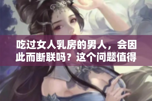 吃过女人乳房的男人，会因此而断联吗？这个问题值得我们深入探讨。