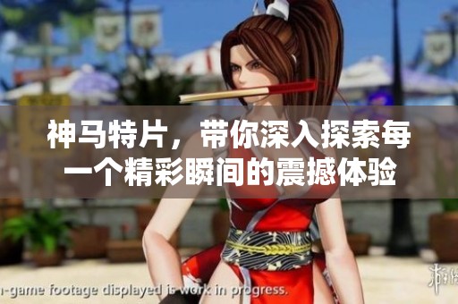 神马特片，带你深入探索每一个精彩瞬间的震撼体验