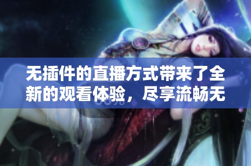 无插件的直播方式带来了全新的观看体验，尽享流畅无阻的直播乐趣