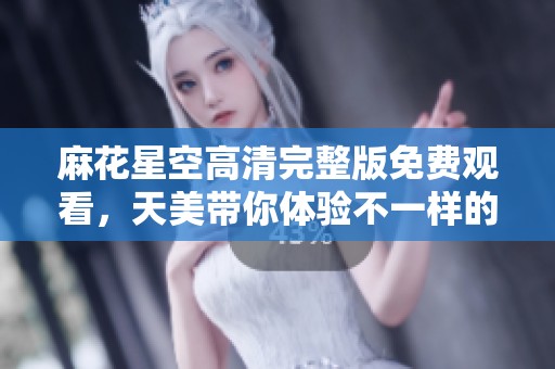 麻花星空高清完整版免费观看，天美带你体验不一样的精彩故事