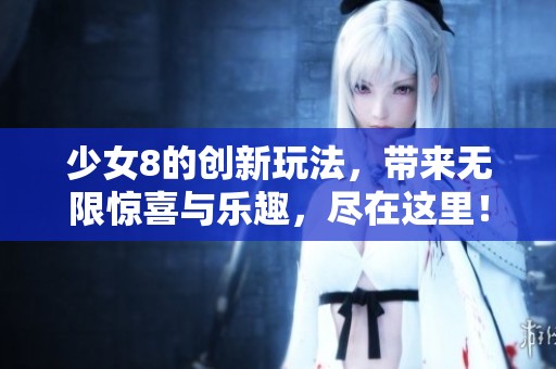 少女8的创新玩法，带来无限惊喜与乐趣，尽在这里！