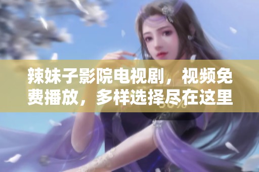 辣妹子影院电视剧，视频免费播放，多样选择尽在这里！