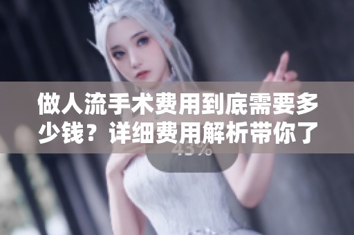 做人流手术费用到底需要多少钱？详细费用解析带你了解。