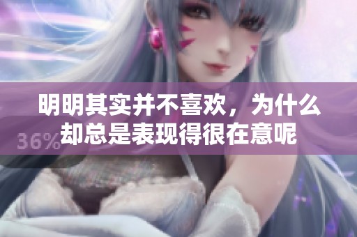 明明其实并不喜欢，为什么却总是表现得很在意呢
