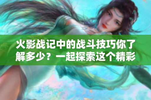 火影战记中的战斗技巧你了解多少？一起探索这个精彩的世界吧！