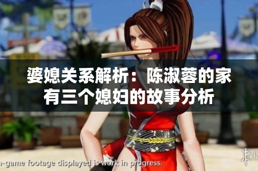 婆媳关系解析：陈淑蓉的家有三个媳妇的故事分析