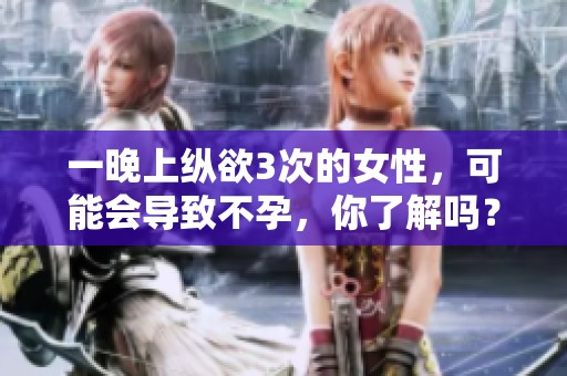 一晚上纵欲3次的女性，可能会导致不孕，你了解吗？