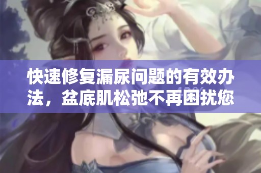 快速修复漏尿问题的有效办法，盆底肌松弛不再困扰您