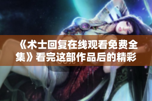 《术士回复在线观看免费全集》看完这部作品后的精彩感悟你准备好了么