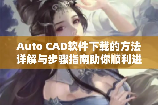 Auto CAD软件下载的方法详解与步骤指南助你顺利进行下载