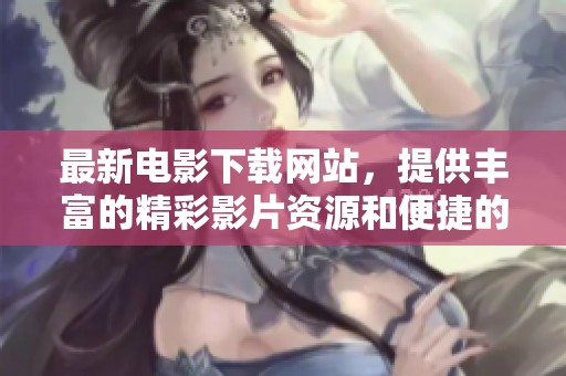 最新电影下载网站，提供丰富的精彩影片资源和便捷的下载服务